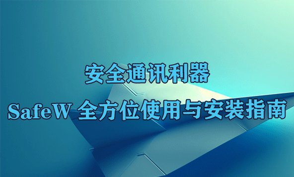 守护沟通安全：SafeW全面安装教程及深度使用手册