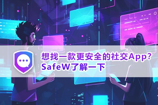 正在寻找一款隐私保护更好的社交应用？不妨试试SafeW。